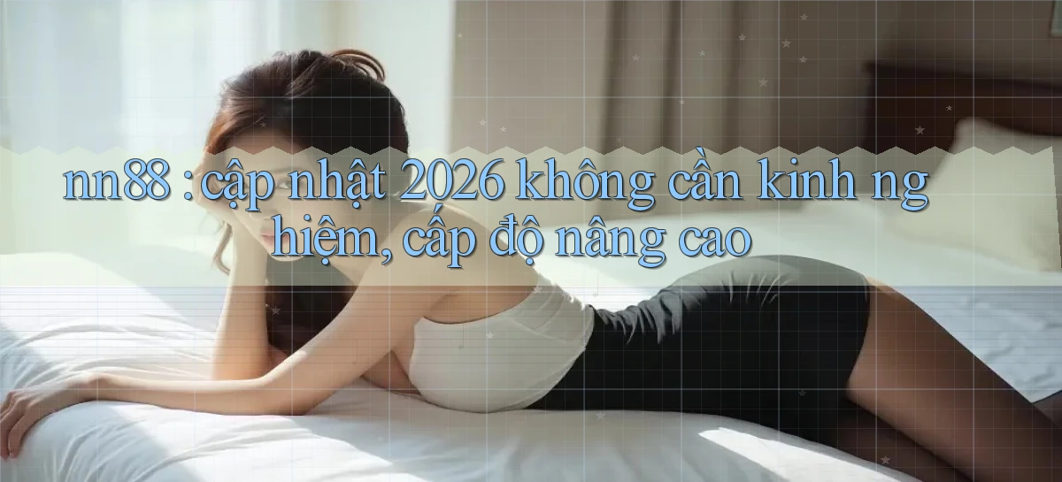 nn88 cập nhật 2026 không cần kinh nghiệm, cấp độ nâng cao