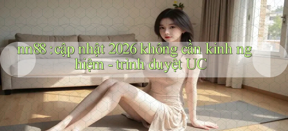 nn88 cập nhật 2026 không cần kinh nghiệm   trình duyệt UC