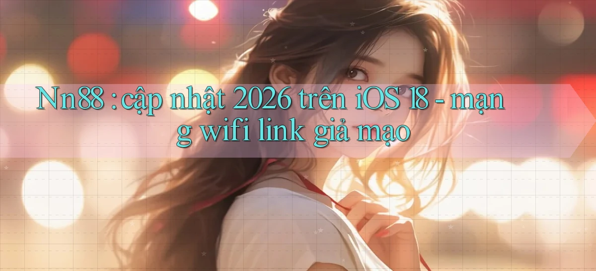 Nn88 cập nhật 2026 trên iOS 18   mạng wifi link giả mạo