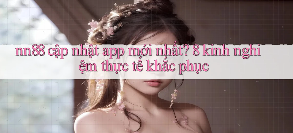 nn88 cập nhật app mới nhất 8 kinh nghiệm thực tế khắc phục