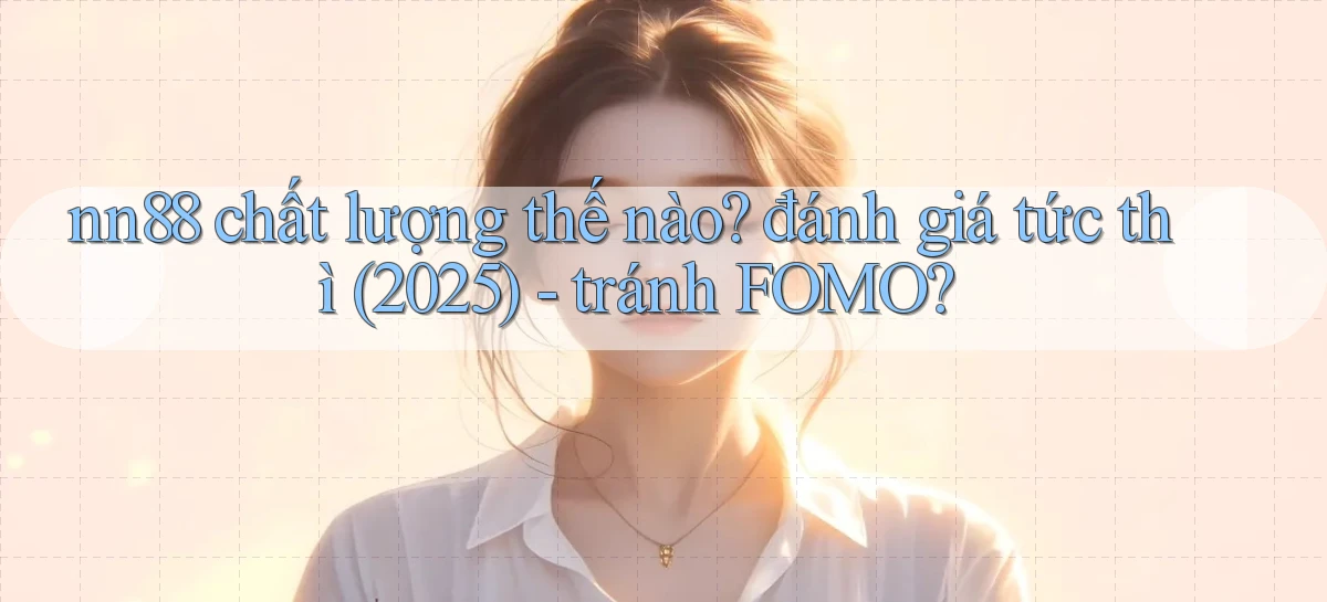 nn88 chất lượng thế nào đánh giá tức thì (2025)   tránh FOMO