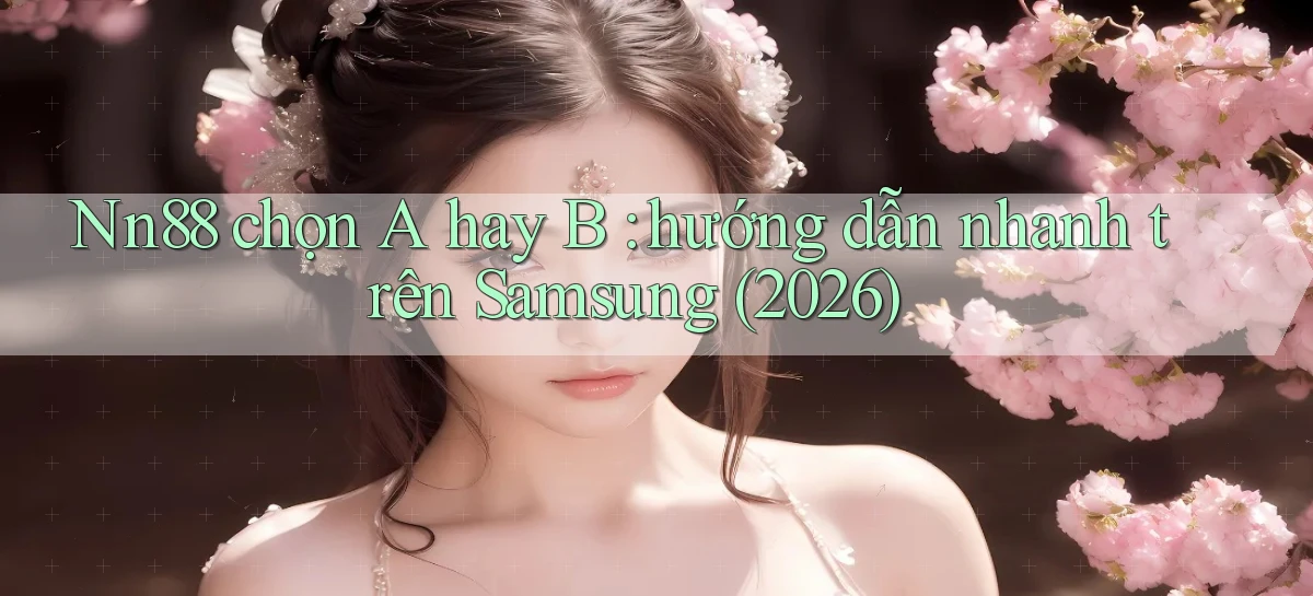Nn88 chọn A hay B hướng dẫn nhanh trên Samsung (2026)