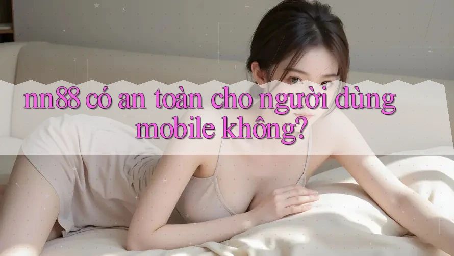 nn88 có an toàn cho người dùng mobile không?