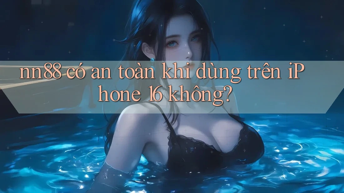 nn88 có an toàn khi dùng trên iPhone 16 không?