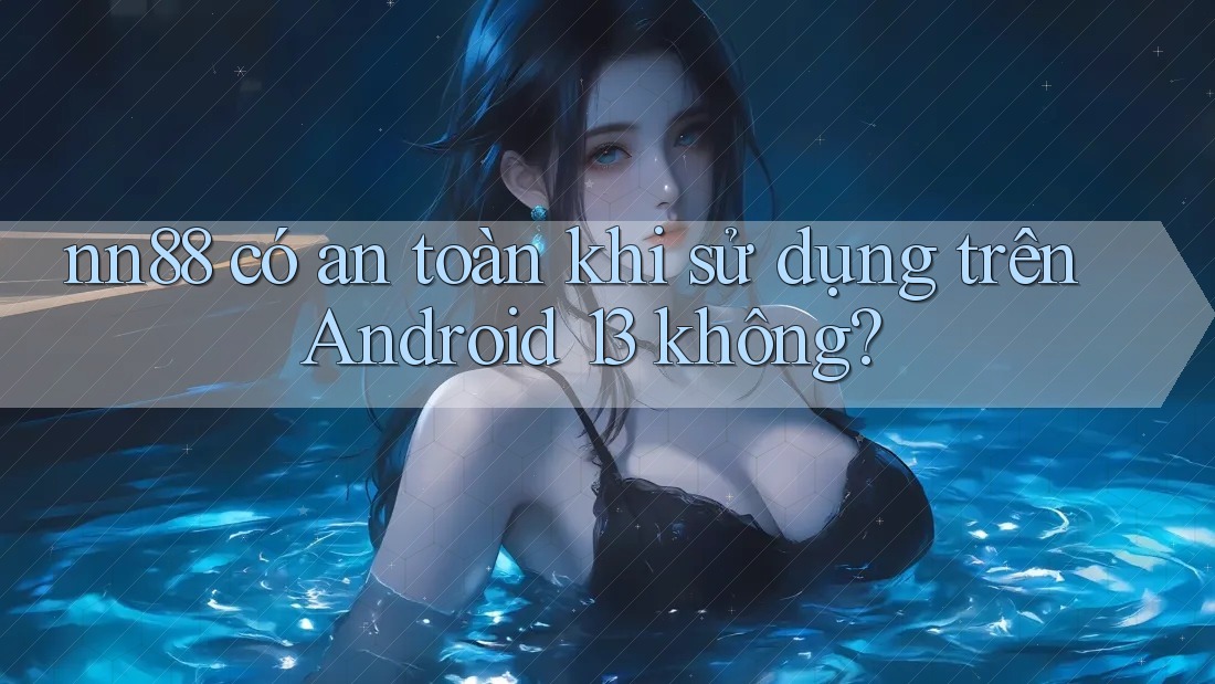 nn88 có an toàn khi sử dụng trên Android 13 không? nn88 có an toàn khi sử dụng trên Android 13 không?