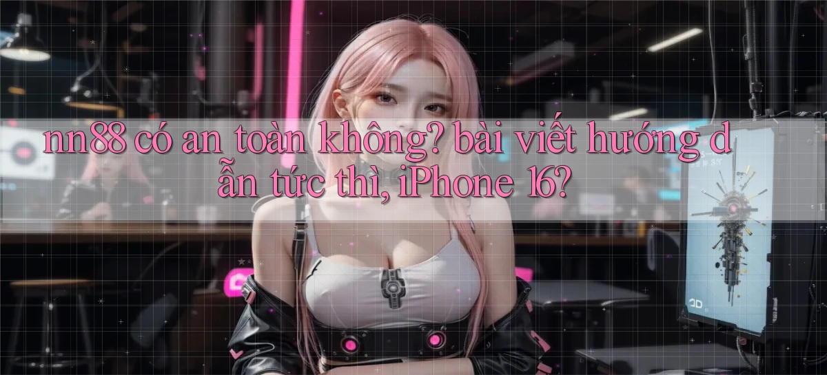 nn88 có an toàn không bài viết hướng dẫn tức thì, iPhone 16