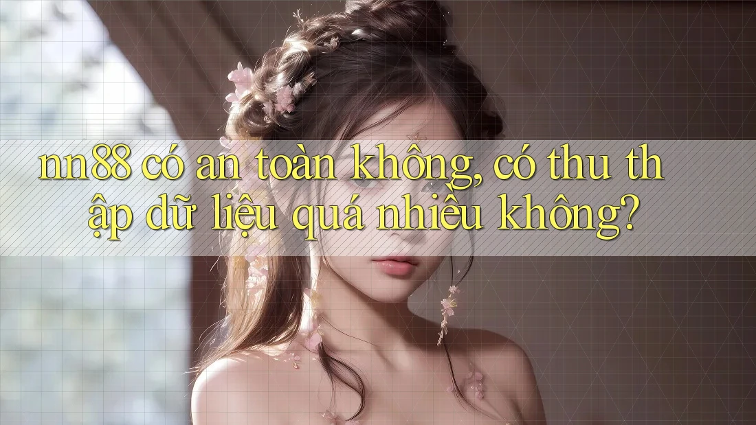 nn88 có an toàn không, có thu thập dữ liệu quá nhiều không? nn88 có an toàn không, có thu thập dữ liệu quá nhiều không?