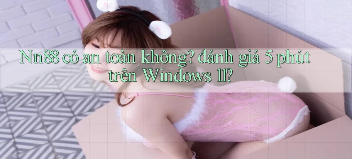 Nn88 có an toàn không đánh giá 5 phút trên Windows 11