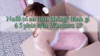 Nn88 có an toàn không đánh giá 5 phút trên Windows 11