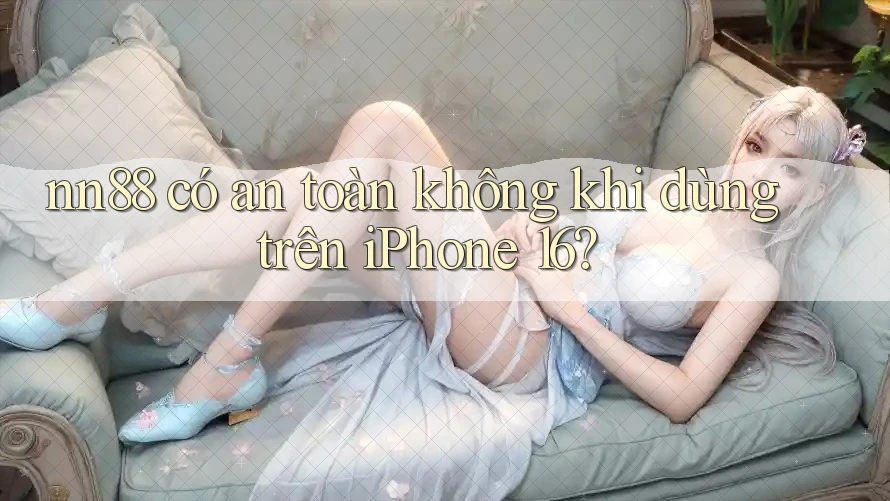 nn88 có an toàn không khi dùng trên iPhone 16?