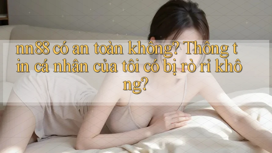 nn88 có an toàn không? Thông tin cá nhân của tôi có bị rò rỉ không? nn88 có an toàn không? Thông tin cá nhân của tôi có bị rò rỉ không?