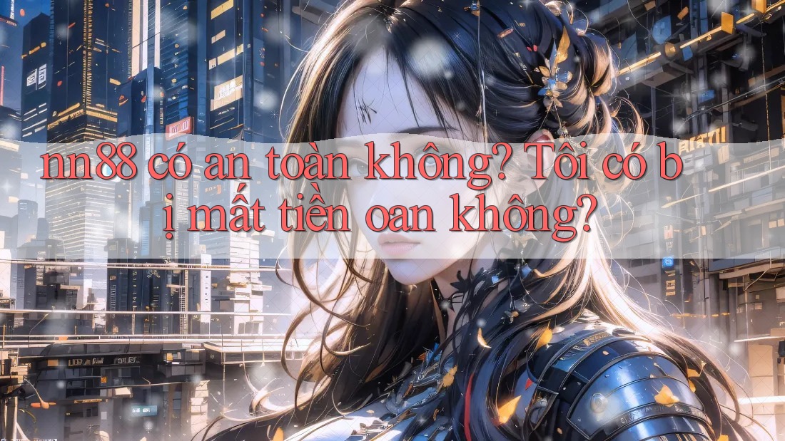 nn88 có an toàn không? Tôi có bị mất tiền oan không? nn88 có an toàn không? Tôi có bị mất tiền oan không?