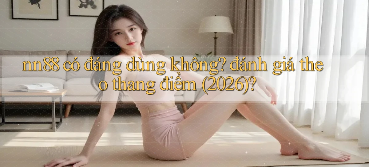 nn88 có đáng dùng không đánh giá theo thang điểm (2026)