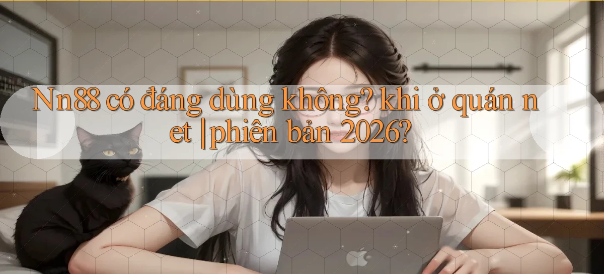 Nn88 có đáng dùng không khi ở quán net phiên bản 2026