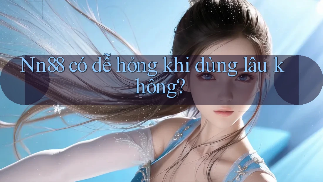 Nn88 có dễ hỏng khi dùng lâu không?
