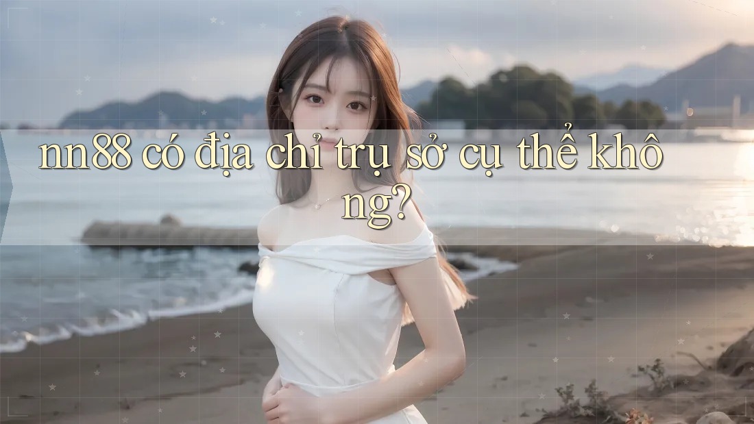 nn88 có địa chỉ trụ sở cụ thể không? nn88 có địa chỉ trụ sở cụ thể không?