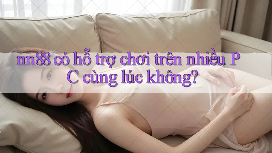 nn88 có hỗ trợ chơi trên nhiều PC cùng lúc không? nn88 có hỗ trợ chơi trên nhiều PC cùng lúc không?