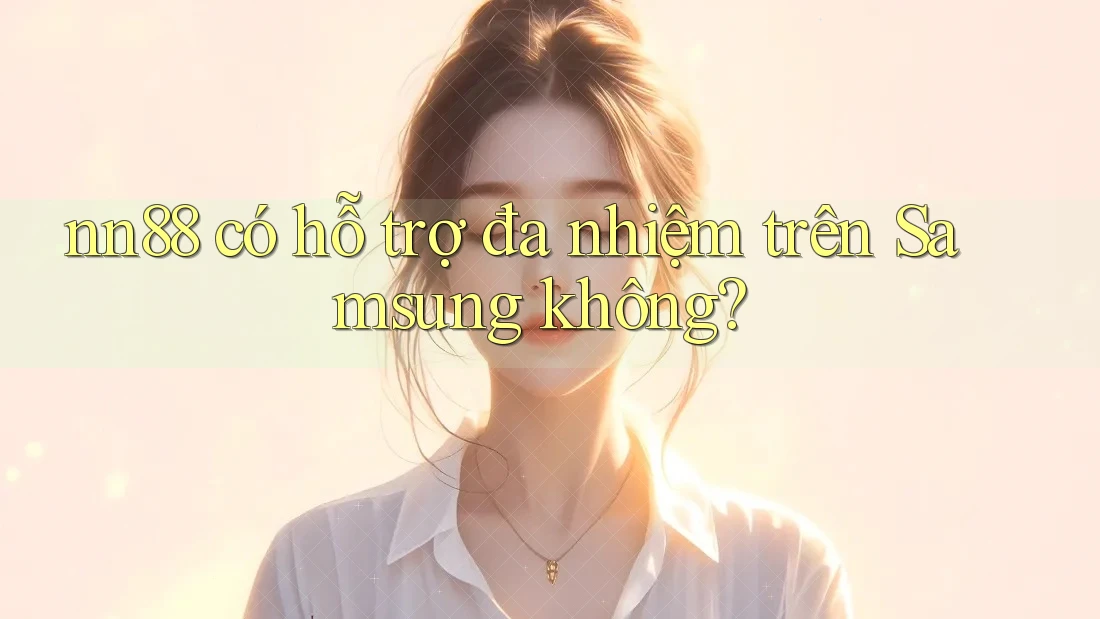 nn88 có hỗ trợ đa nhiệm trên Samsung không? nn88 có hỗ trợ đa nhiệm trên Samsung không?