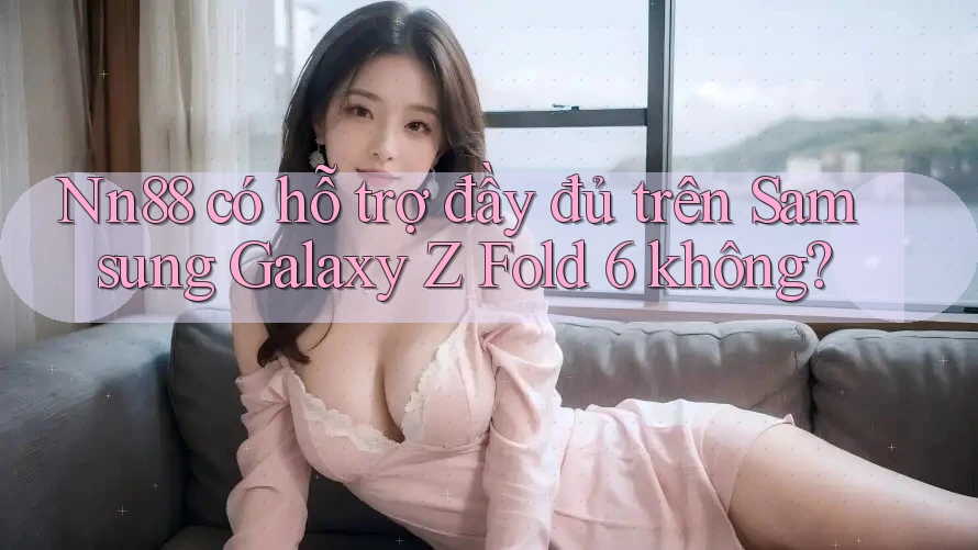 Nn88 có hỗ trợ đầy đủ trên Samsung Galaxy Z Fold 6 không? Nn88 có hỗ trợ đầy đủ trên Samsung Galaxy Z Fold 6 không?