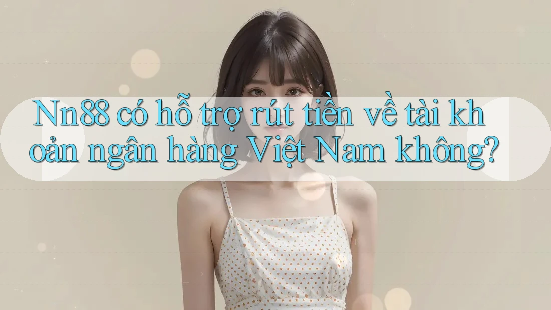 Nn88 có hỗ trợ rút tiền về tài khoản ngân hàng Việt Nam không? Nn88 có hỗ trợ rút tiền về tài khoản ngân hàng Việt Nam không?