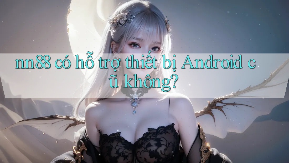 nn88 có hỗ trợ thiết bị Android cũ không? nn88 có hỗ trợ thiết bị Android cũ không?