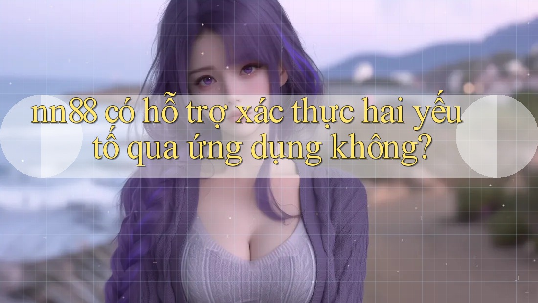 nn88 có hỗ trợ xác thực hai yếu tố qua ứng dụng không?