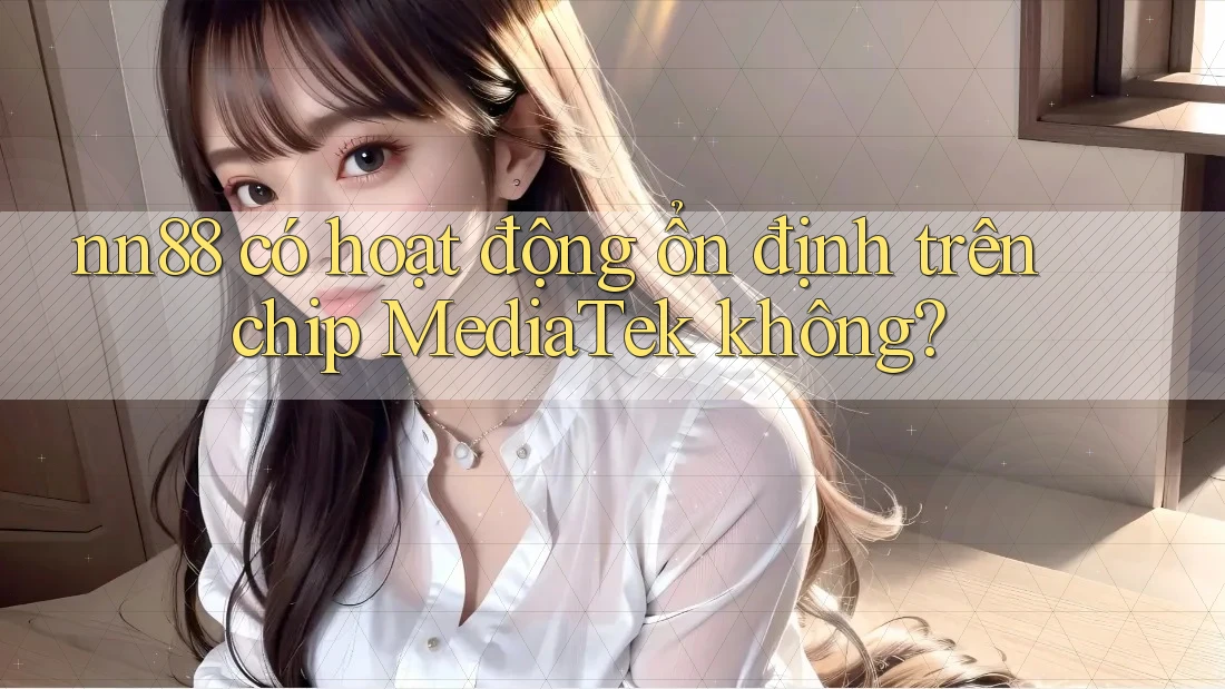 nn88 có hoạt động ổn định trên chip MediaTek không? nn88 có hoạt động ổn định trên chip MediaTek không?
