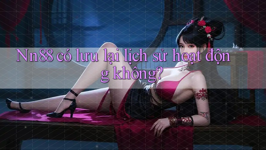 Nn88 có lưu lại lịch sử hoạt động không? Nn88 có lưu lại lịch sử hoạt động không?