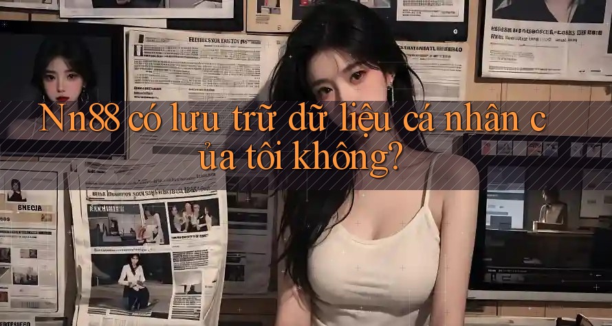 Nn88 có lưu trữ dữ liệu cá nhân của tôi không? Nn88 có lưu trữ dữ liệu cá nhân của tôi không?