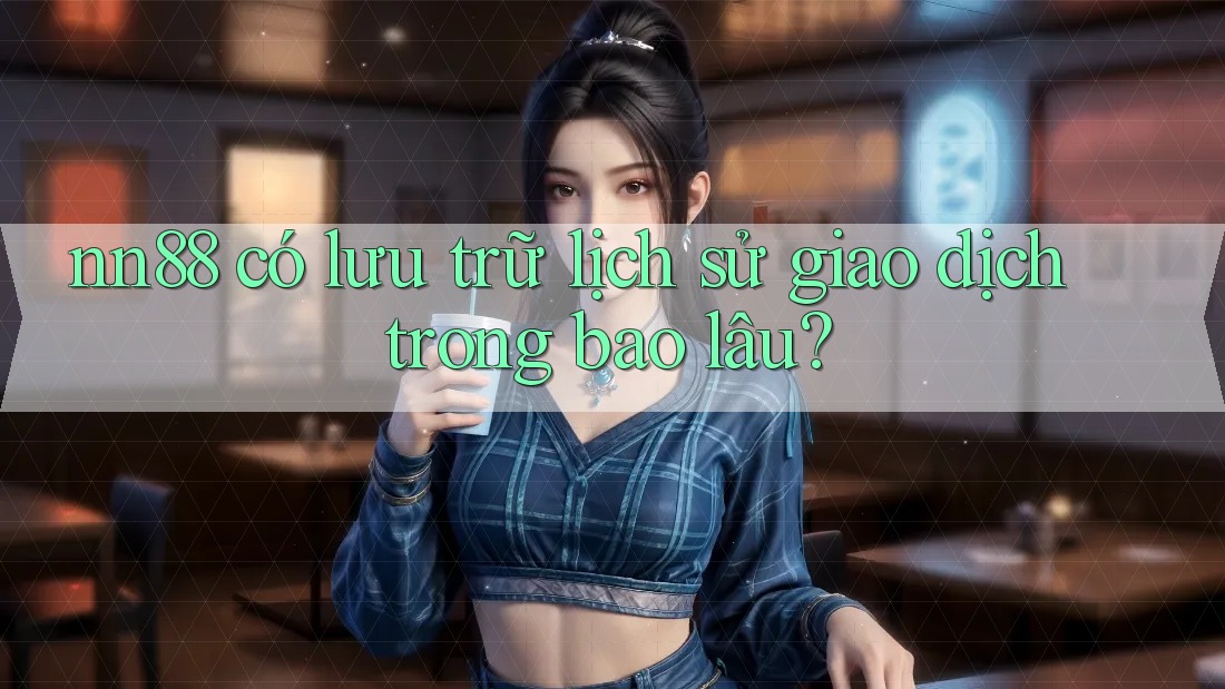 nn88 có lưu trữ lịch sử giao dịch trong bao lâu? nn88 có lưu trữ lịch sử giao dịch trong bao lâu?