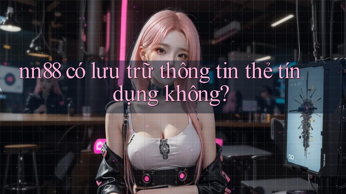 nn88 có lưu trữ thông tin thẻ tín dụng không? nn88 có lưu trữ thông tin thẻ tín dụng không?