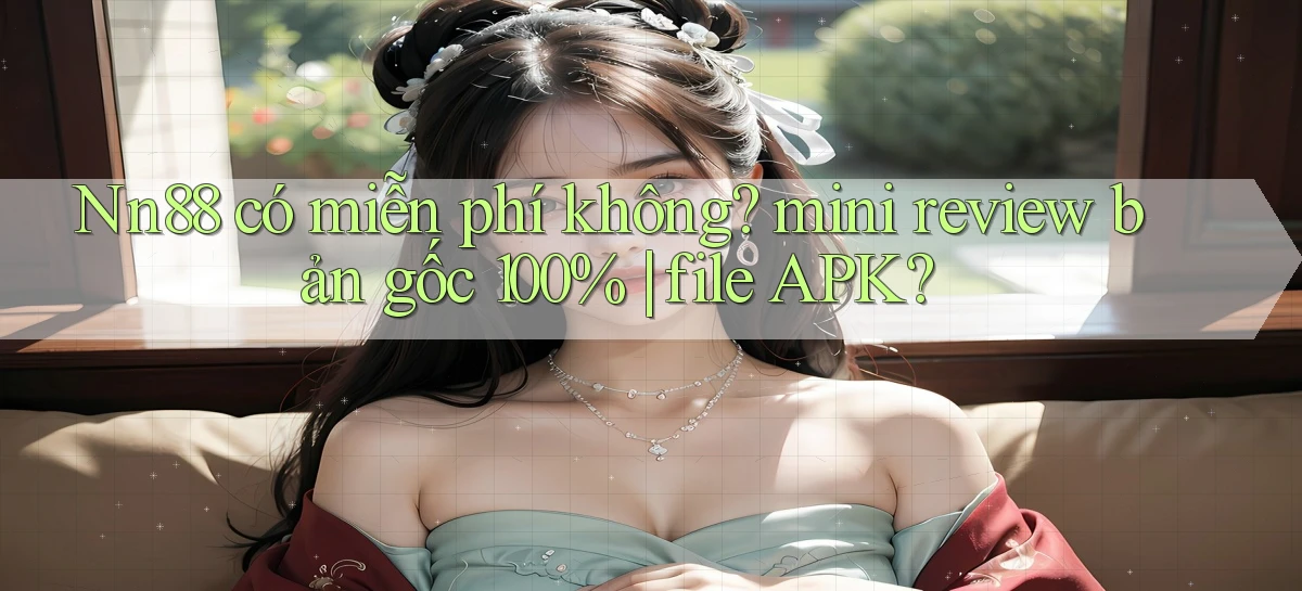 Nn88 có miễn phí không mini review bản gốc 100% file APK