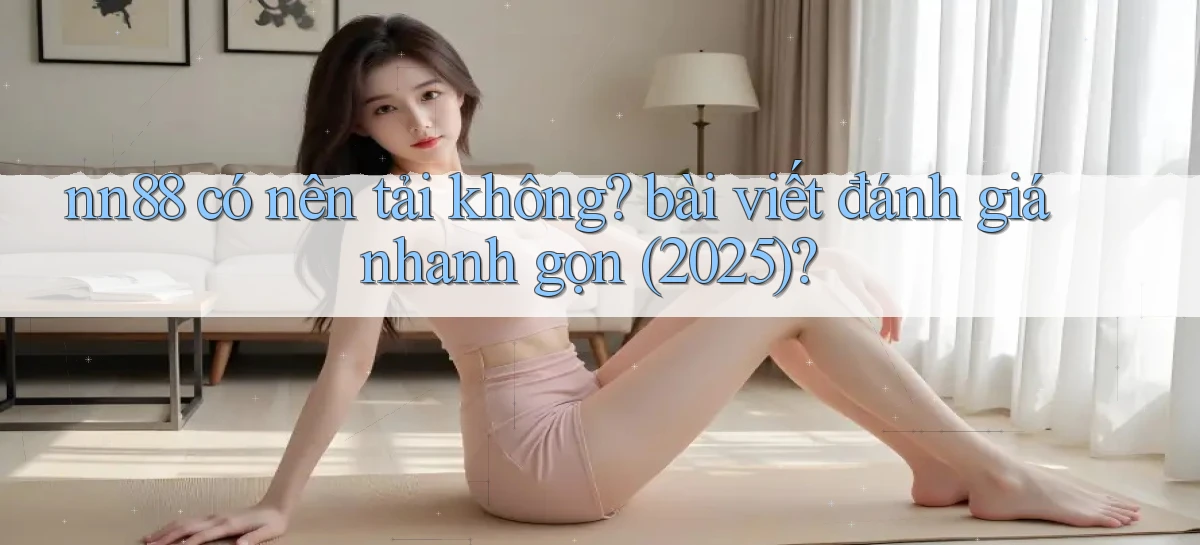 nn88 có nên tải không bài viết đánh giá nhanh gọn (2025)