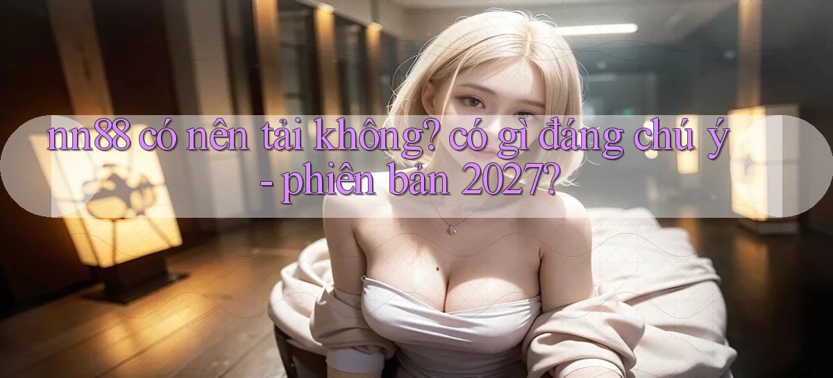 nn88 có nên tải không có gì đáng chú ý   phiên bản 2027
