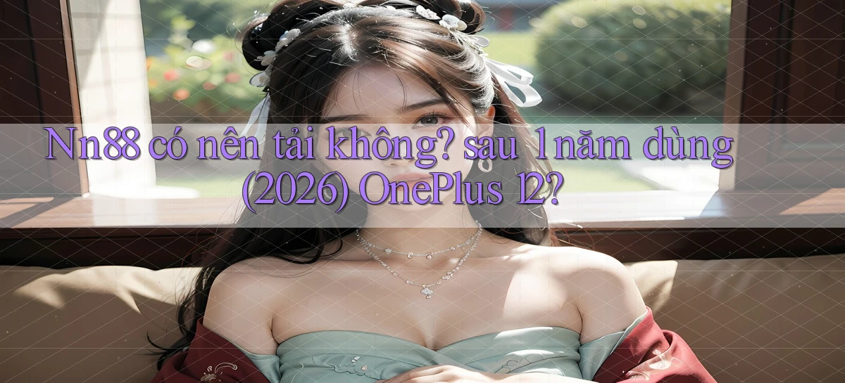 Nn88 có nên tải không sau 1 năm dùng (2026) OnePlus 12