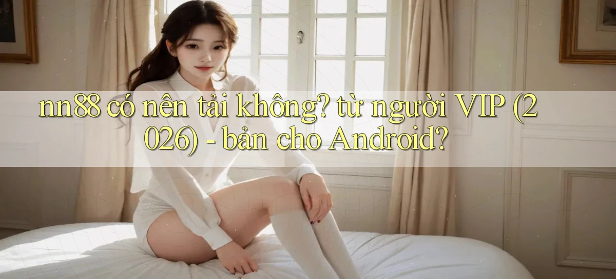 nn88 có nên tải không từ người VIP (2026)   bản cho Android