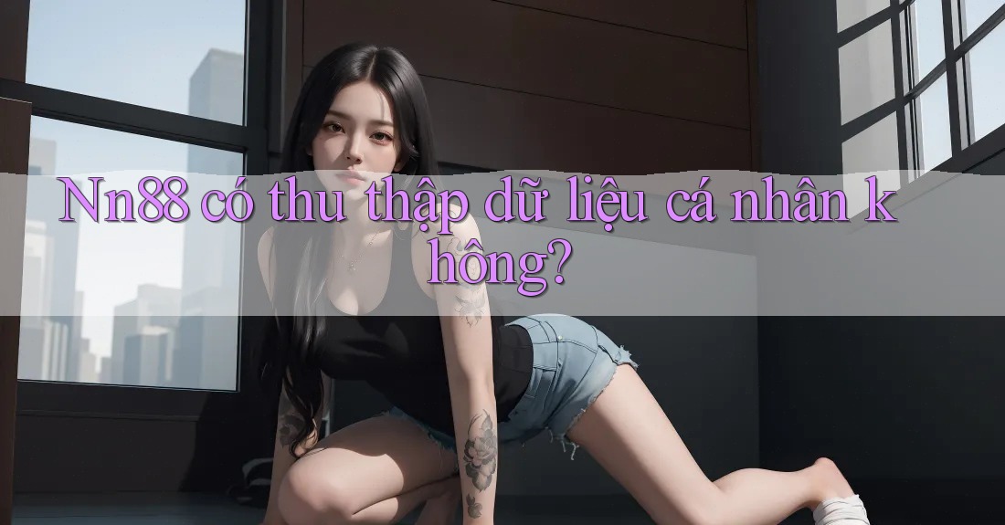 Nn88 có thu thập dữ liệu cá nhân không? Nn88 có thu thập dữ liệu cá nhân không?