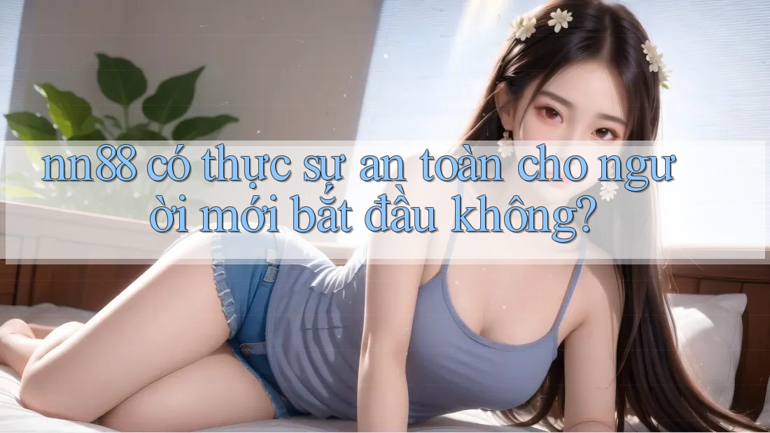 nn88 có thực sự an toàn cho người mới bắt đầu không?