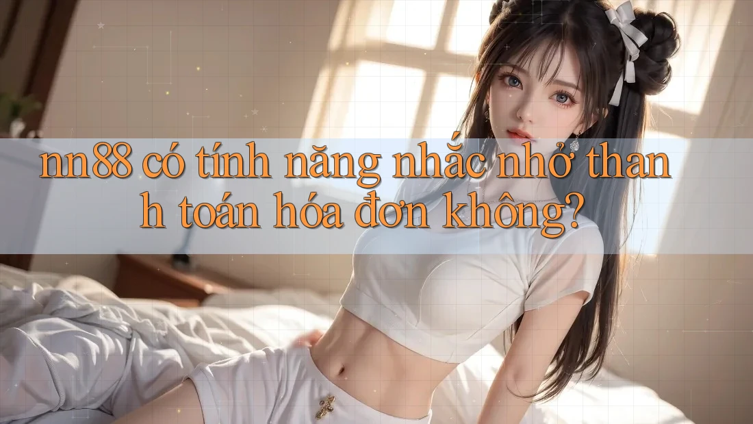 nn88 có tính năng nhắc nhở thanh toán hóa đơn không?