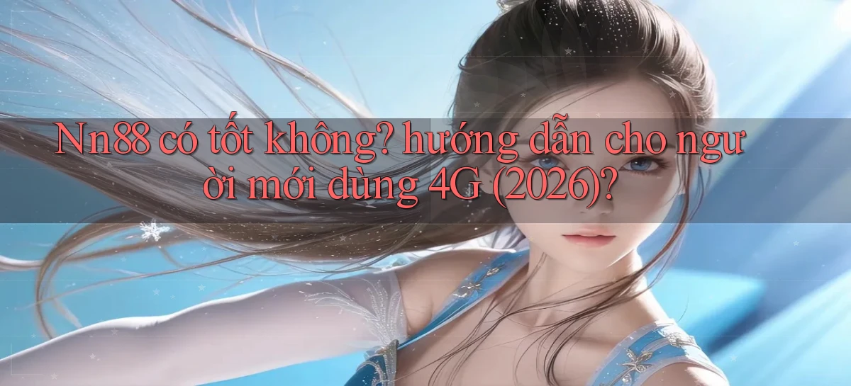 Nn88 có tốt không hướng dẫn cho người mới dùng 4G (2026)
