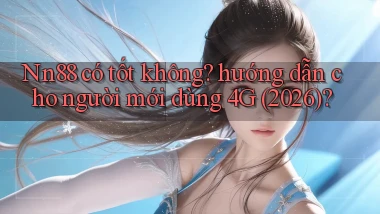Nn88 có tốt không hướng dẫn cho người mới dùng 4G (2026)