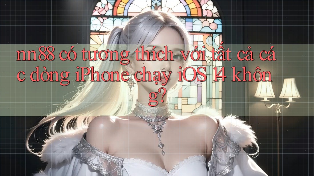 nn88 có tương thích với tất cả các dòng iPhone chạy iOS 14 không? nn88 có tương thích với tất cả các dòng iPhone chạy iOS 14 không?