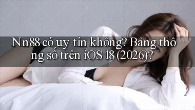 Nn88 có uy tín không bảng thông số trên iOS 18 (2026)