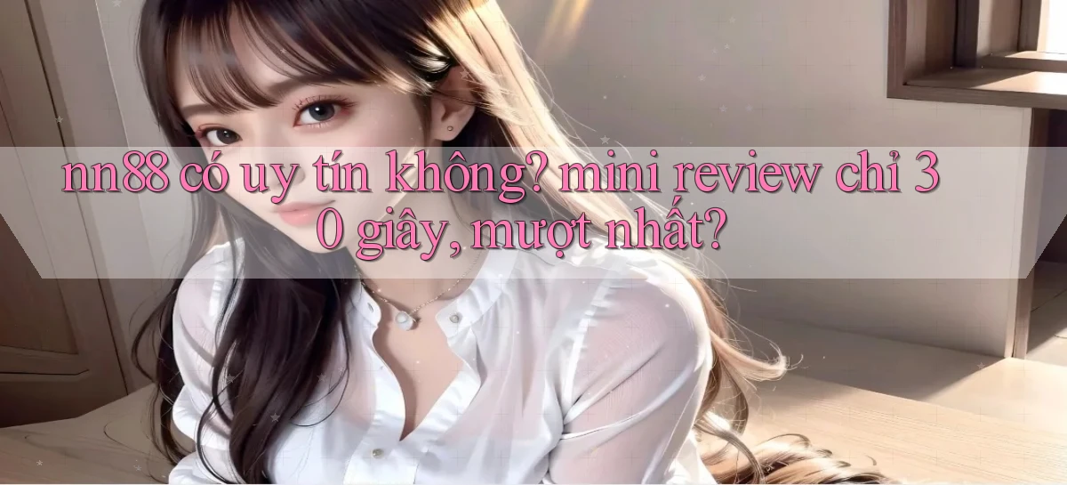 nn88 có uy tín không mini review chỉ 30 giây, mượt nhất