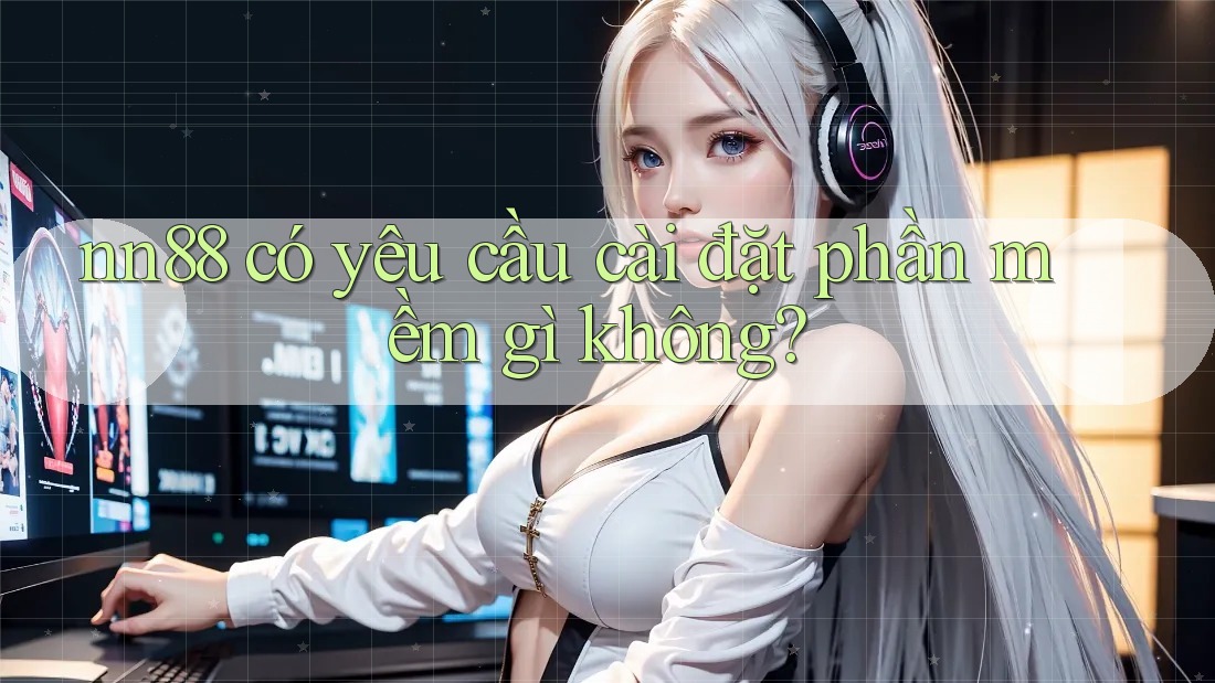 nn88 có yêu cầu cài đặt phần mềm gì không?