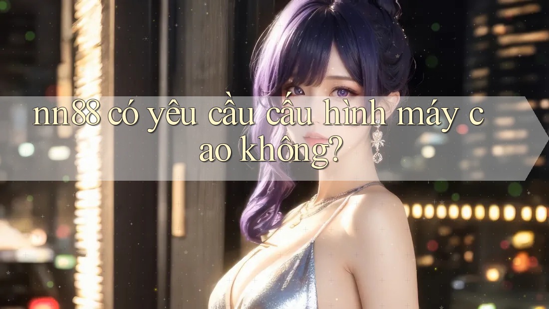 nn88 có yêu cầu cấu hình máy cao không? nn88 có yêu cầu cấu hình máy cao không?