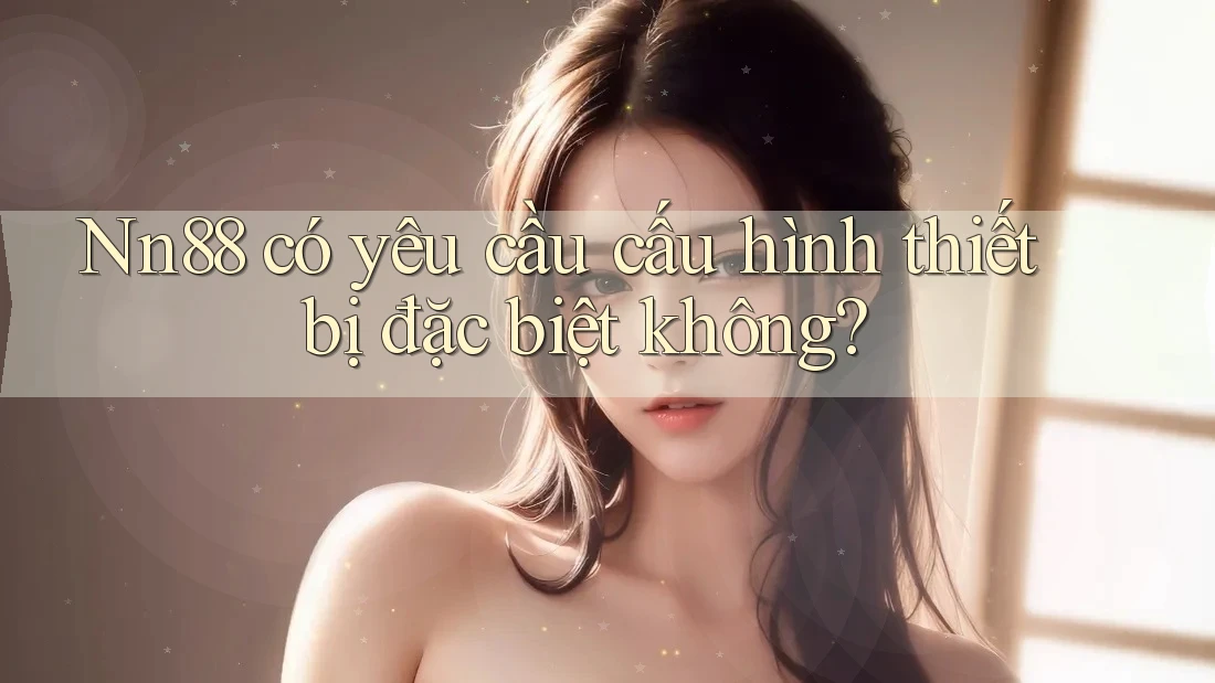 Nn88 có yêu cầu cấu hình thiết bị đặc biệt không? Nn88 có yêu cầu cấu hình thiết bị đặc biệt không?
