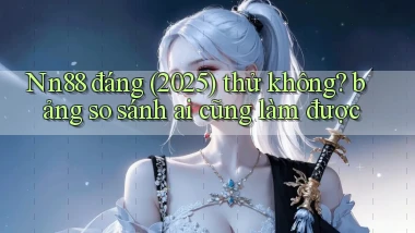 Nn88 đáng (2025) thử không bảng so sánh ai cũng làm được