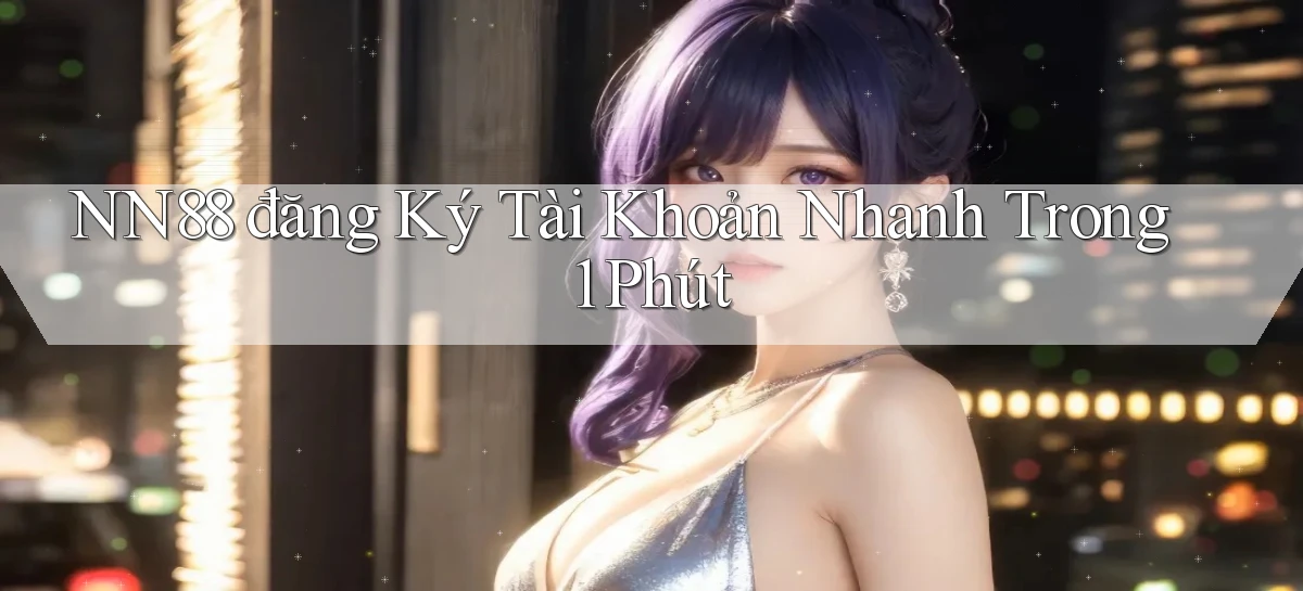 nn88  đăng ký tài khoản nhanh trong 1 phút