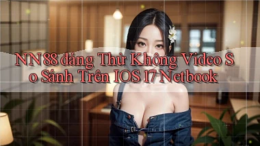 nn88 đáng thử không video so sánh trên iOS 17 netbook